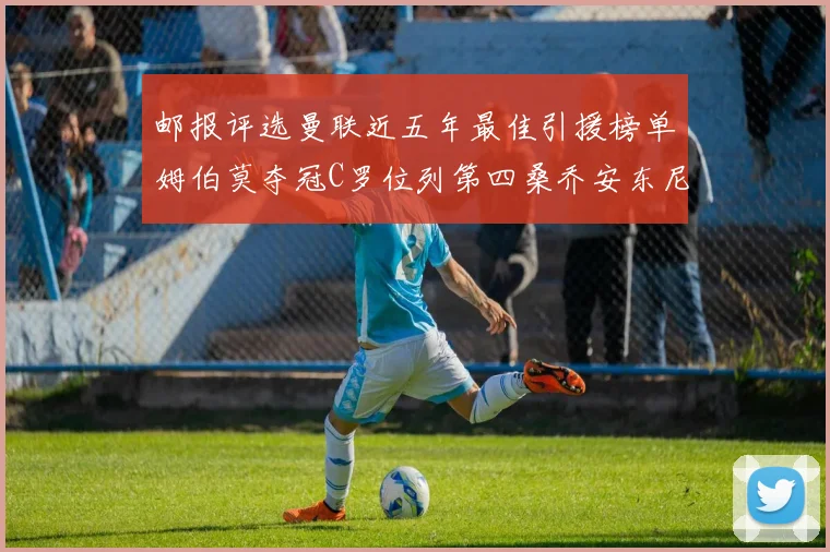邮报评选曼联近五年最佳引援榜单姆伯莫夺冠C罗位列第四桑乔安东尼排名垫底
