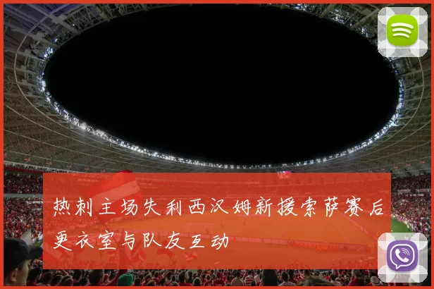 热刺主场失利西汉姆新援索萨赛后更衣室与队友互动