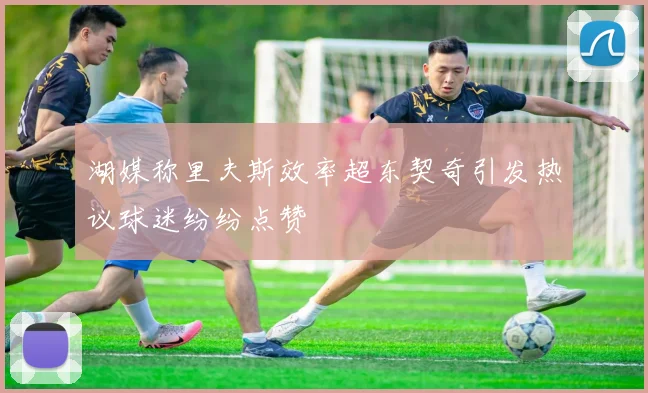 湖媒称里夫斯效率超东契奇引发热议球迷纷纷点赞