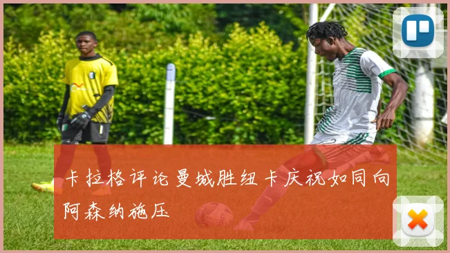 卡拉格评论曼城胜纽卡庆祝如同向阿森纳施压