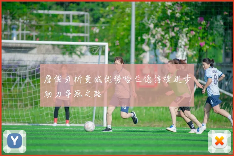 詹俊分析曼城优势哈兰德持续进步助力争冠之路