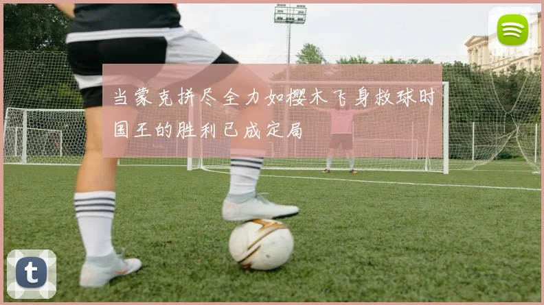 当蒙克拼尽全力如樱木飞身救球时国王的胜利已成定局