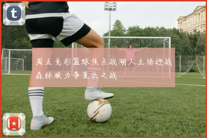 周五竞彩篮球焦点战湖人主场迎战森林狼力争复仇之战