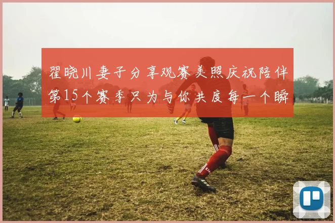 翟晓川妻子分享观赛美照庆祝陪伴第15个赛季只为与你共度每一个瞬间