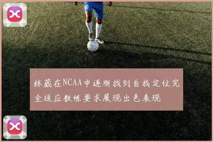 林葳在NCAA中逐渐找到自我定位完全适应教练要求展现出色表现
