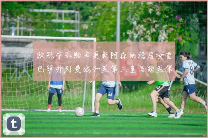 欧冠夺冠赔率更新阿森纳稳居榜首巴萨并列曼城升至第三皇马跌至第七