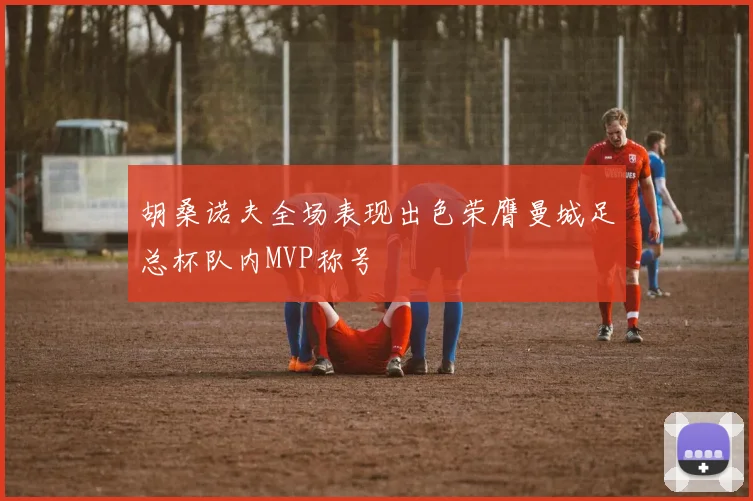 胡桑诺夫全场表现出色荣膺曼城足总杯队内MVP称号