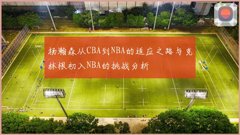 杨瀚森从CBA到NBA的适应之路与克林根初入NBA的挑战分析