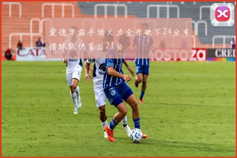 爱德华兹半场火力全开砍下24分可惜球队仍落后21分