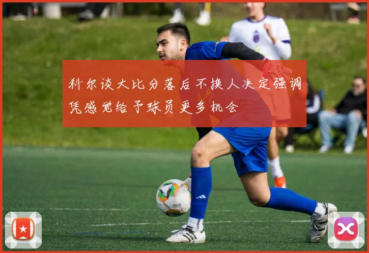 科尔谈大比分落后不换人决定强调凭感觉给予球员更多机会