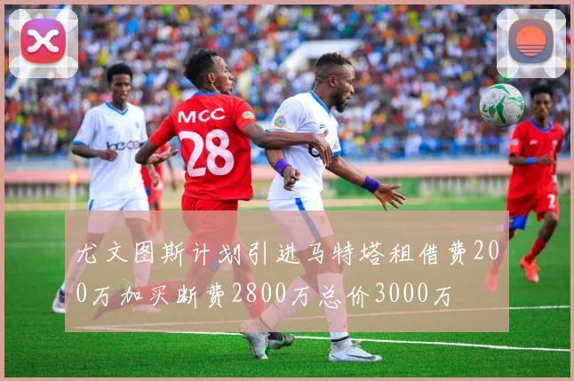 尤文图斯计划引进马特塔租借费200万加买断费2800万总价3000万