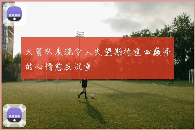 火箭队表现令人失望期待重回巅峰的心情愈发沉重