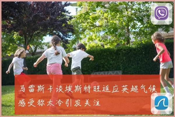 马雷斯卡谈埃斯特旺适应英超气候感受称太冷引发关注