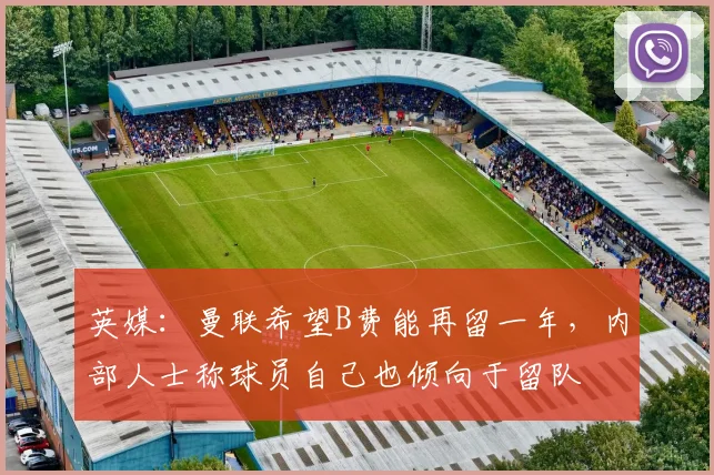 英媒：曼联希望B费能再留一年，内部人士称球员自己也倾向于留队