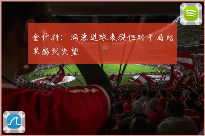 舍什科：满意进球表现但对平局结果感到失望