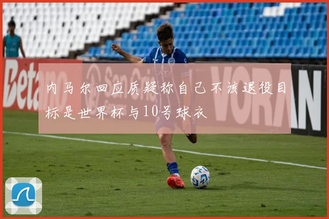内马尔回应质疑称自己不该退役目标是世界杯与10号球衣