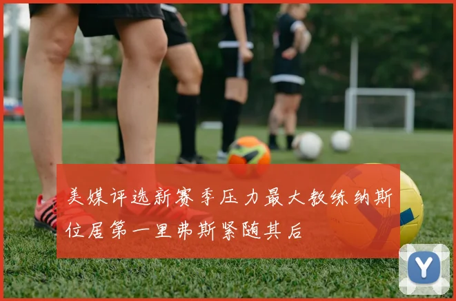 美媒评选新赛季压力最大教练纳斯位居第一里弗斯紧随其后