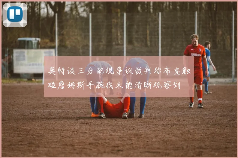 奥特谈三分犯规争议裁判称布克触碰詹姆斯手腕我未能清晰观察到