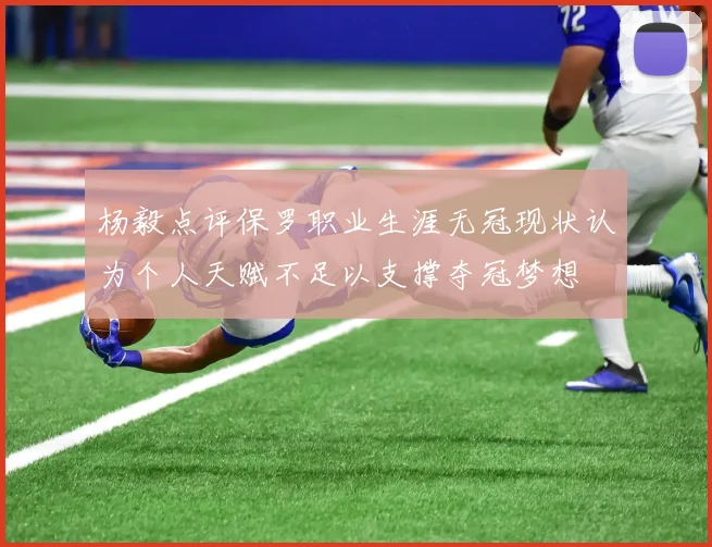 杨毅点评保罗职业生涯无冠现状认为个人天赋不足以支撑夺冠梦想