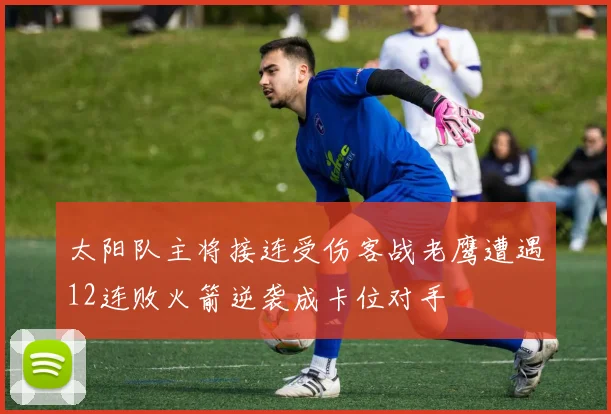 太阳队主将接连受伤客战老鹰遭遇12连败火箭逆袭成卡位对手