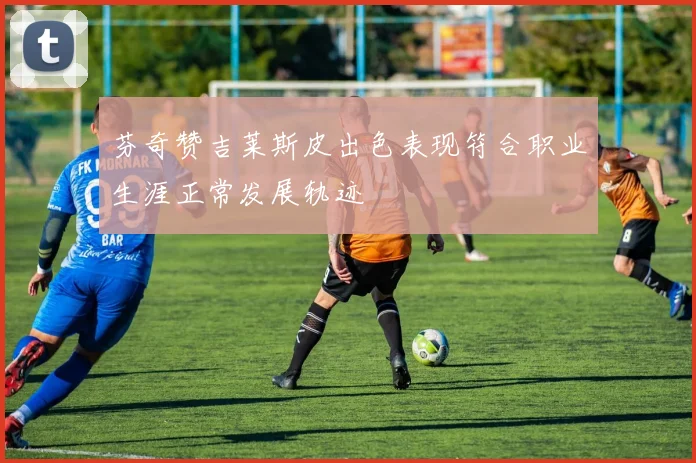 芬奇赞吉莱斯皮出色表现符合职业生涯正常发展轨迹