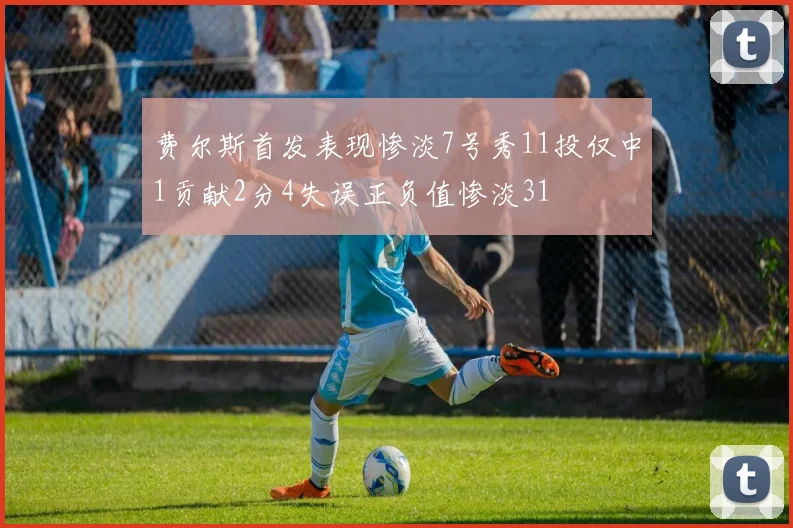费尔斯首发表现惨淡7号秀11投仅中1贡献2分4失误正负值惨淡31