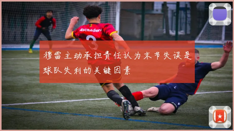穆雷主动承担责任认为末节失误是球队失利的关键因素