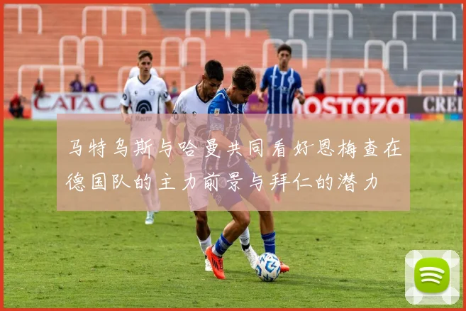 马特乌斯与哈曼共同看好恩梅查在德国队的主力前景与拜仁的潜力