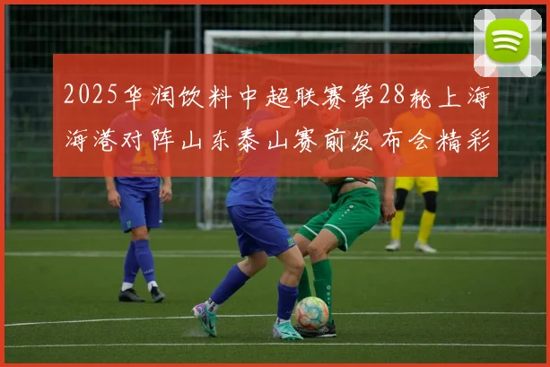 2025华润饮料中超联赛第28轮上海海港对阵山东泰山赛前发布会精彩回顾