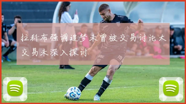 拉科布强调追梦未曾被交易讨论大交易未深入探讨