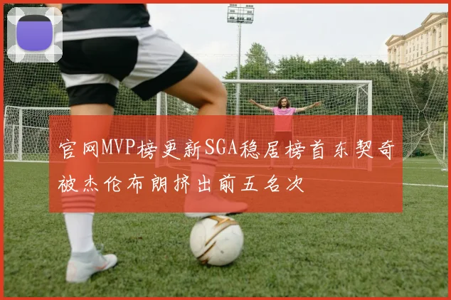 官网MVP榜更新SGA稳居榜首东契奇被杰伦布朗挤出前五名次