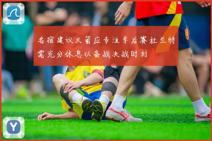 名宿建议火箭应专注季后赛杜兰特需充分休息以备战决战时刻