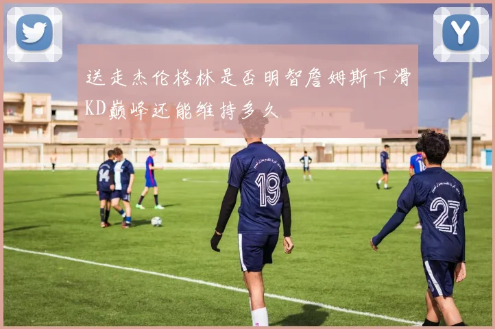 送走杰伦格林是否明智詹姆斯下滑KD巅峰还能维持多久