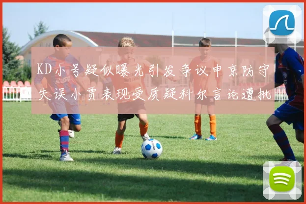 KD小号疑似曝光引发争议申京防守失误小贾表现受质疑科尔言论遭批评