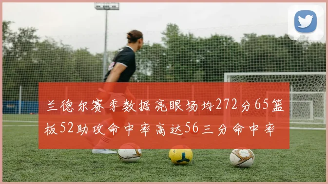 兰德尔赛季数据亮眼场均272分65篮板52助攻命中率高达56三分命中率47