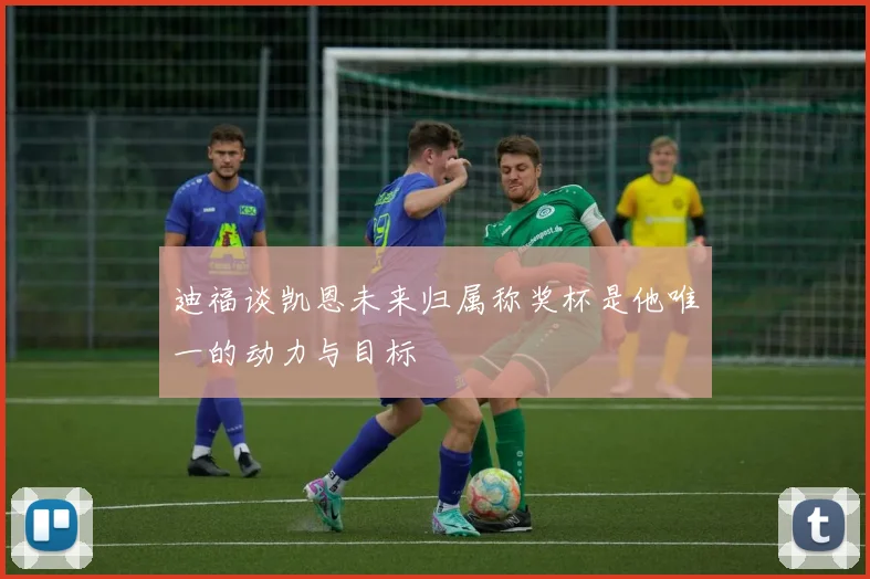迪福谈凯恩未来归属称奖杯是他唯一的动力与目标