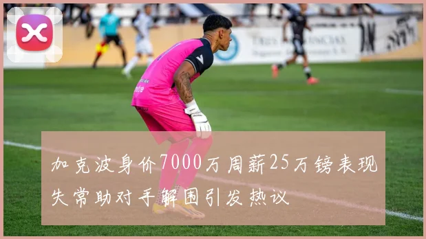 加克波身价7000万周薪25万镑表现失常助对手解围引发热议