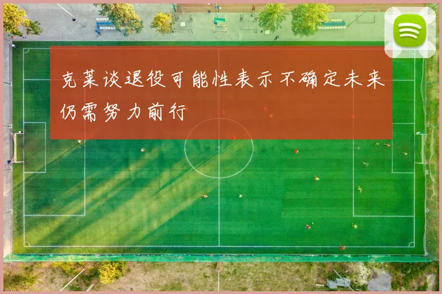 克莱谈退役可能性表示不确定未来仍需努力前行
