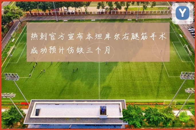 热刺官方宣布本坦库尔右腿筋手术成功预计伤缺三个月