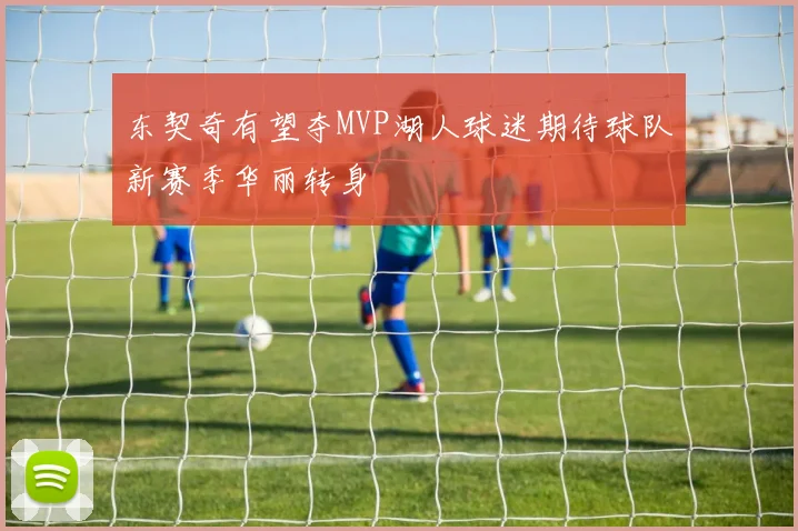 东契奇有望夺MVP湖人球迷期待球队新赛季华丽转身