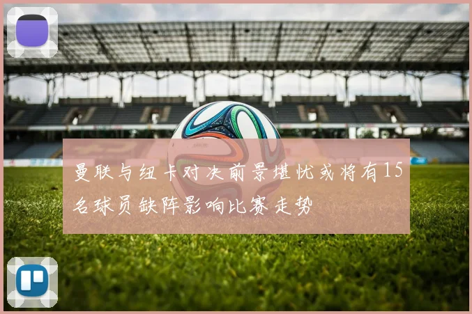 曼联与纽卡对决前景堪忧或将有15名球员缺阵影响比赛走势
