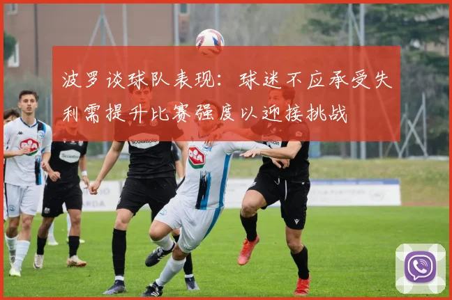 波罗谈球队表现：球迷不应承受失利需提升比赛强度以迎接挑战