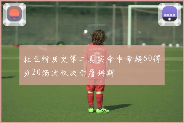 杜兰特历史第二真实命中率超60得分20场次仅次于詹姆斯