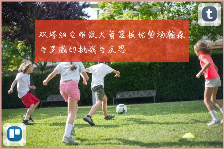 双塔组合难敌火箭篮板优势杨瀚森与罗威的挑战与反思