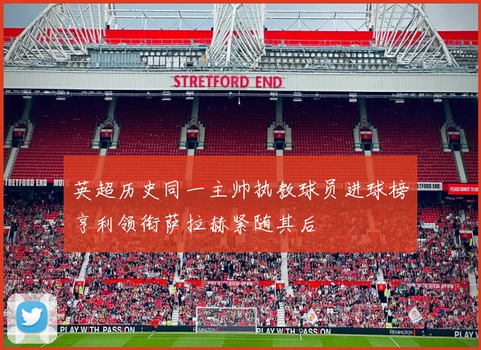 英超历史同一主帅执教球员进球榜亨利领衔萨拉赫紧随其后