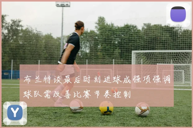 布兰特谈最后时刻进球成强项强调球队需改善比赛节奏控制