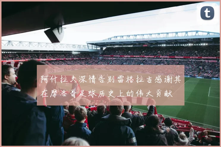 阿什拉夫深情告别雷格拉吉感谢其在摩洛哥足球历史上的伟大贡献