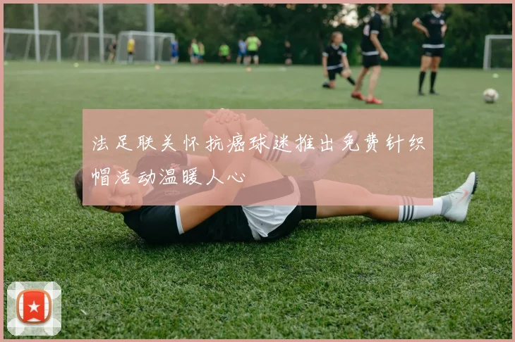 法足联关怀抗癌球迷推出免费针织帽活动温暖人心