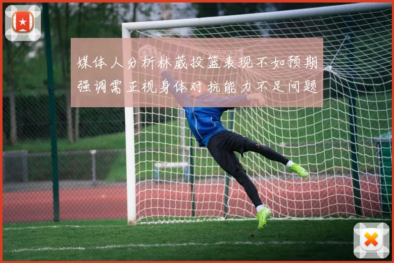 媒体人分析林葳投篮表现不如预期强调需正视身体对抗能力不足问题