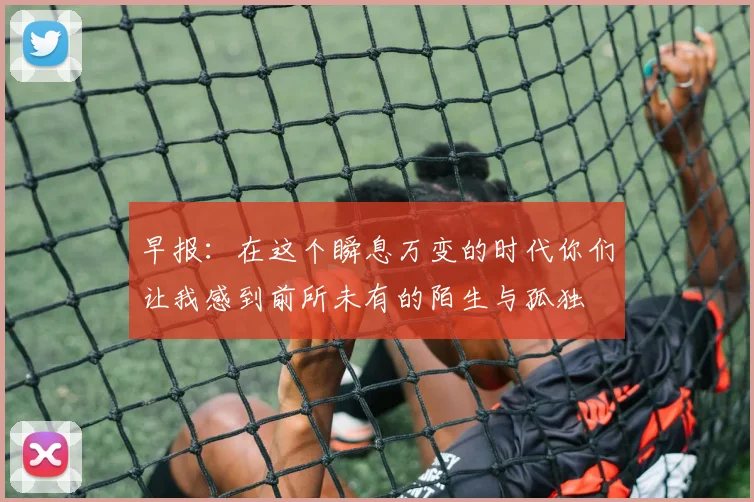 早报：在这个瞬息万变的时代你们让我感到前所未有的陌生与孤独